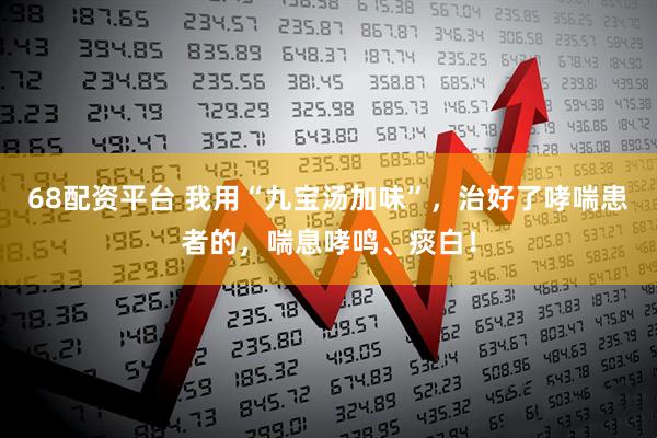 68配资平台 我用“九宝汤加味”，治好了哮喘患者的，喘息哮鸣、痰白！