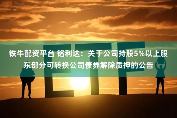铁牛配资平台 铭利达：关于公司持股5%以上股东部分可转换公司债券解除质押的公告