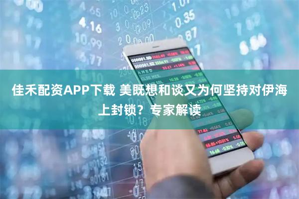 佳禾配资APP下载 美既想和谈又为何坚持对伊海上封锁？专家解读
