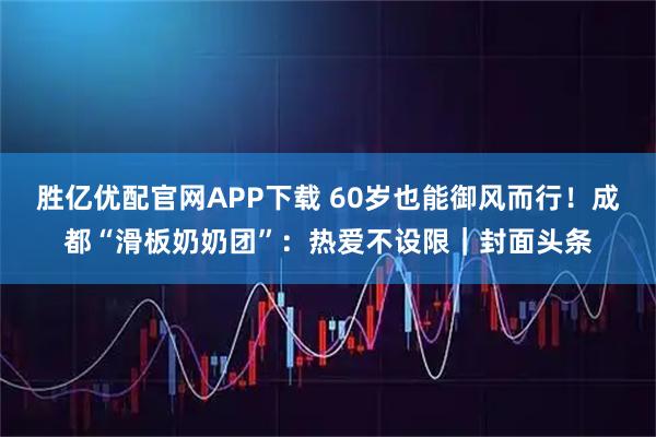 胜亿优配官网APP下载 60岁也能御风而行！成都“滑板奶奶团”：热爱不设限｜封面头条