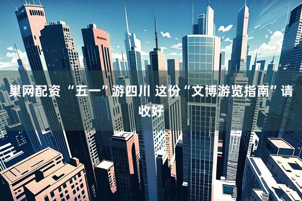 巢网配资 “五一”游四川 这份“文博游览指南”请收好