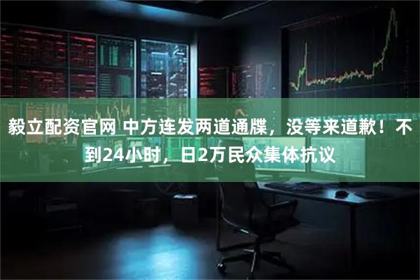 毅立配资官网 中方连发两道通牒，没等来道歉！不到24小时，日2万民众集体抗议
