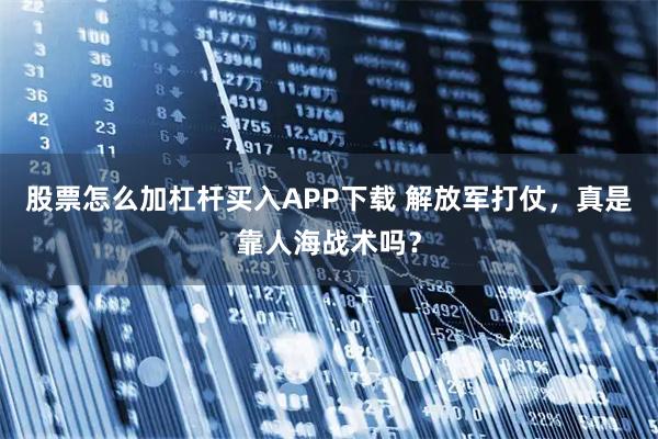 股票怎么加杠杆买入APP下载 解放军打仗，真是靠人海战术吗？