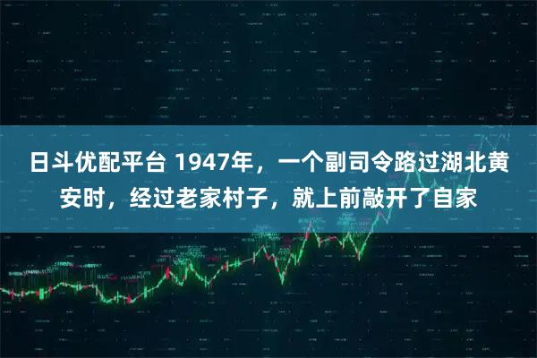 日斗优配平台 1947年，一个副司令路过湖北黄安时，经过老家村子，就上前敲开了自家