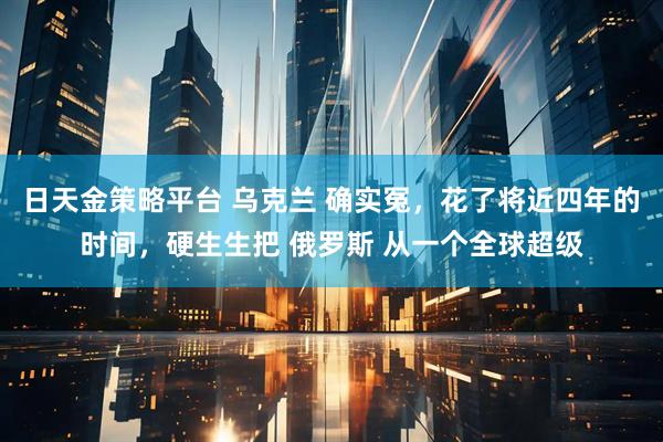 日天金策略平台 乌克兰 确实冤，花了将近四年的时间，硬生生把 俄罗斯 从一个全球超级