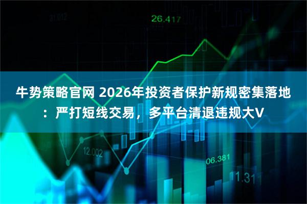 牛势策略官网 2026年投资者保护新规密集落地：严打短线交易，多平台清退违规大V