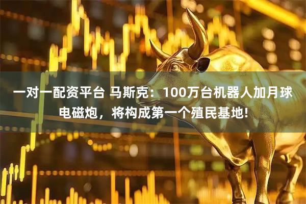 一对一配资平台 马斯克：100万台机器人加月球电磁炮，将构成第一个殖民基地!