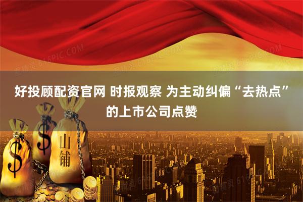 好投顾配资官网 时报观察 为主动纠偏“去热点”的上市公司点赞